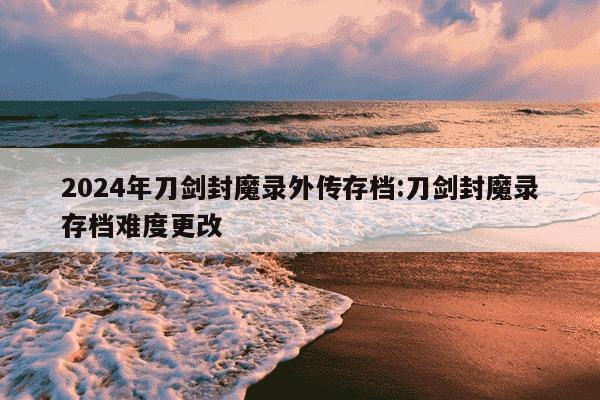 2024年刀剑封魔录外传存档:刀剑封魔录存档难度更改