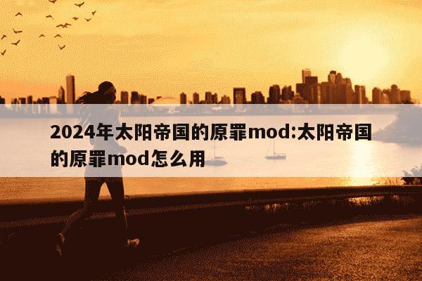 2024年太阳帝国的原罪mod:太阳帝国的原罪mod怎么用