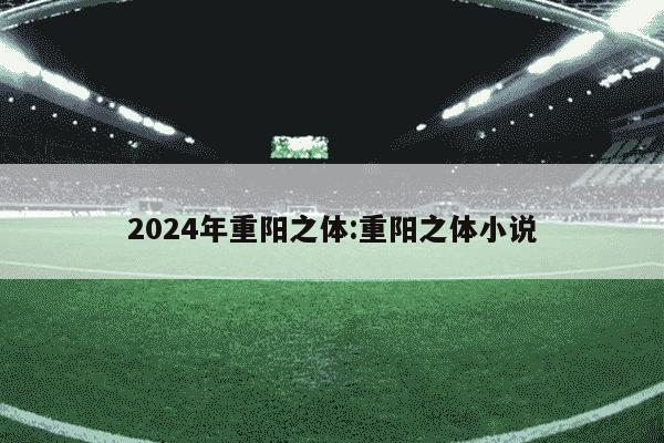 2024年重阳之体:重阳之体小说