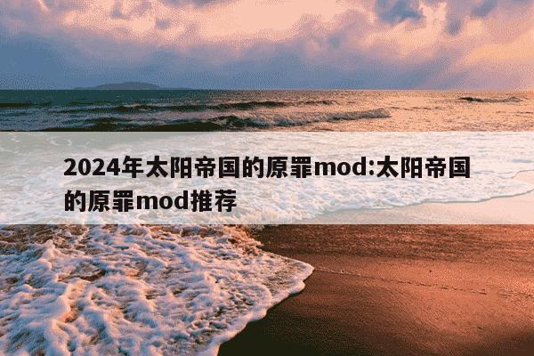 2024年太阳帝国的原罪mod:太阳帝国的原罪mod推荐