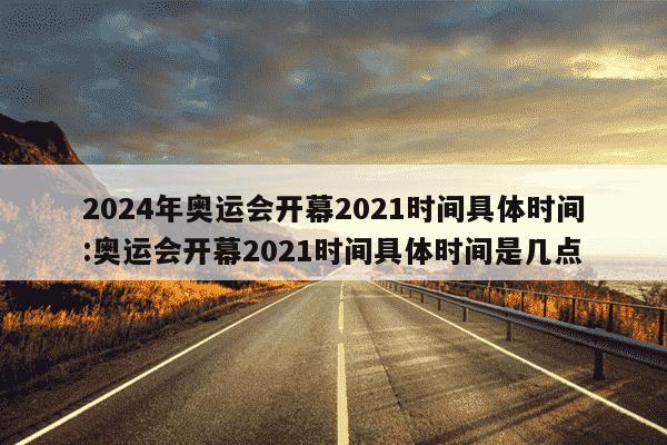 2024年奥运会开幕2021时间具体时间:奥运会开幕2021时间具体时间是几点