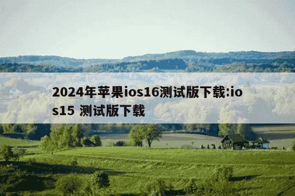 2024年苹果ios16测试版下载:ios15 测试版下载