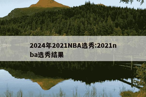 2024年2021NBA选秀:2021nba选秀结果