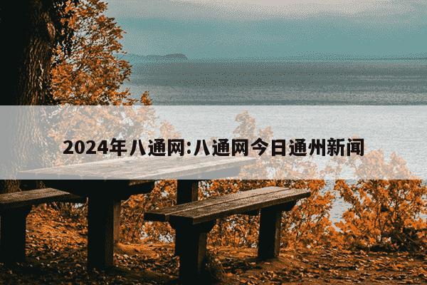 2024年八通网:八通网今日通州新闻