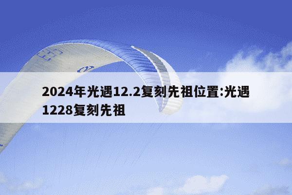 2024年光遇12.2复刻先祖位置:光遇1228复刻先祖