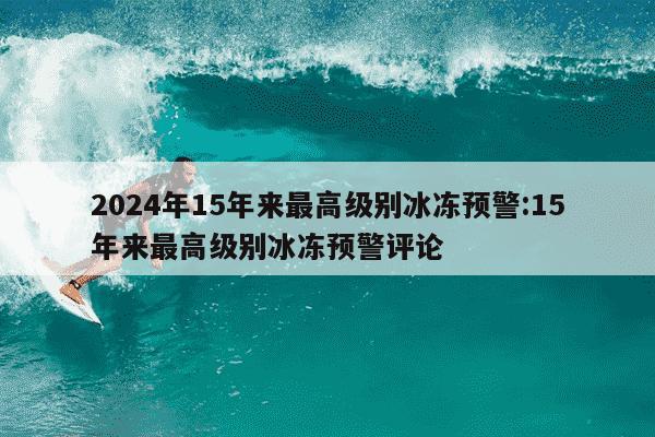 2024年15年来最高级别冰冻预警:15年来最高级别冰冻预警评论