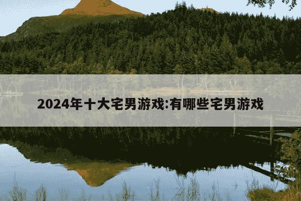 2024年十大宅男游戏:有哪些宅男游戏