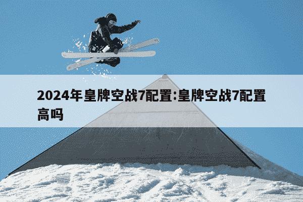 2024年皇牌空战7配置:皇牌空战7配置高吗