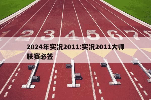 2024年实况2011:实况2011大师联赛必签