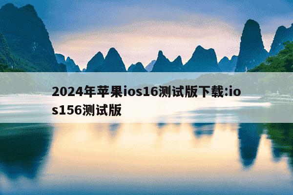 2024年苹果ios16测试版下载:ios156测试版