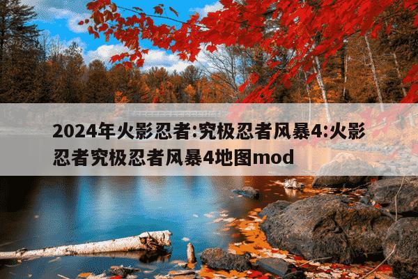 2024年火影忍者:究极忍者风暴4:火影忍者究极忍者风暴4地图mod