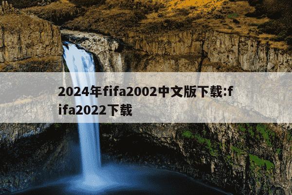 2024年fifa2002中文版下载:fifa2022下载