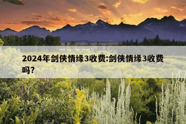 2024年剑侠情缘3收费:剑侠情缘3收费吗?