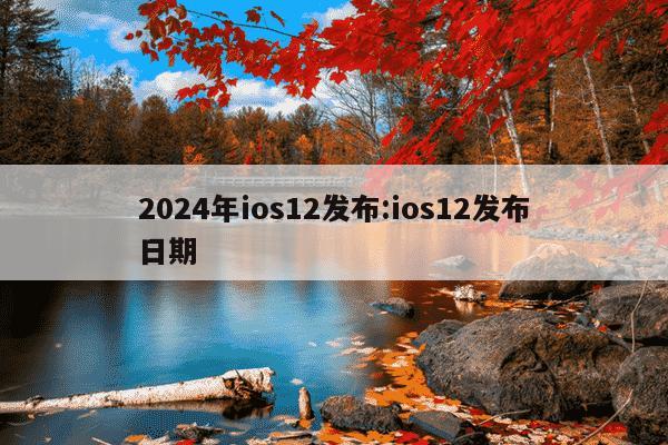 2024年ios12发布:ios12发布日期