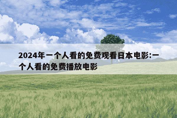 2024年一个人看的免费观看日本电影:一个人看的免费播放电影