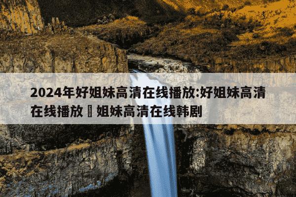 2024年好姐妹高清在线播放:好姐妹高清在线播放妳姐妹高清在线韩剧