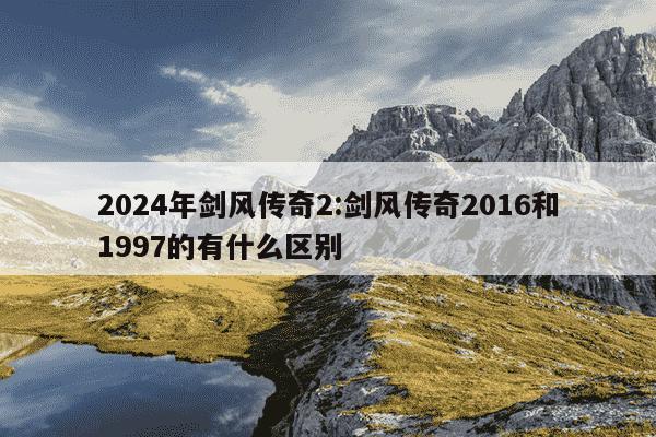 2024年剑风传奇2:剑风传奇2016和1997的有什么区别