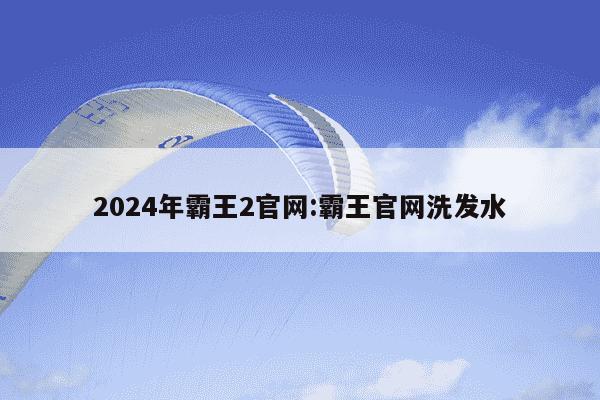 2024年霸王2官网:霸王官网洗发水