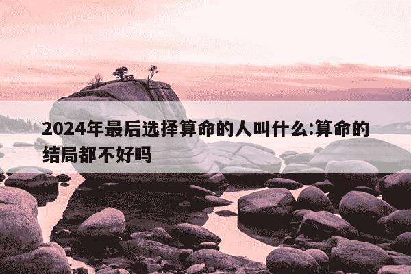 2024年最后选择算命的人叫什么:算命的结局都不好吗