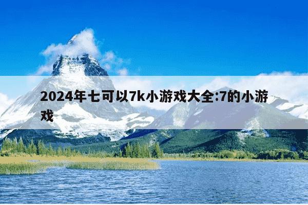 2024年七可以7k小游戏大全:7的小游戏