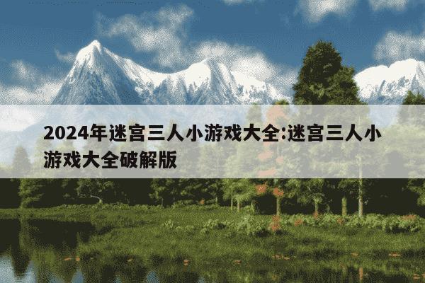 2024年迷宫三人小游戏大全:迷宫三人小游戏大全破解版