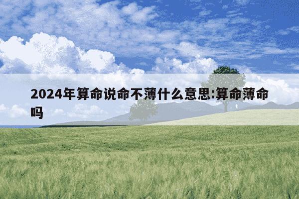 2024年算命说命不薄什么意思:算命薄命吗