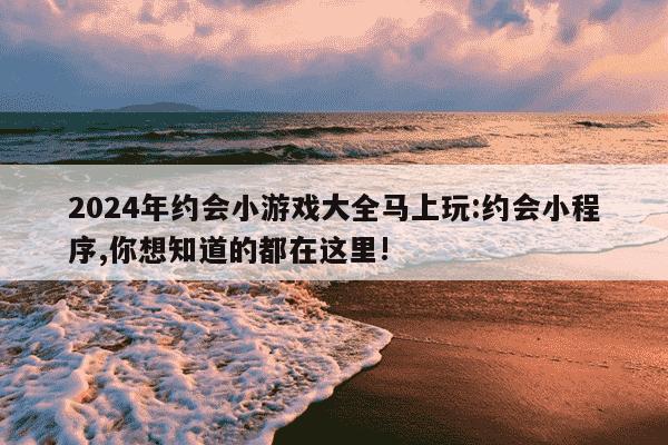 2024年约会小游戏大全马上玩:约会小程序,你想知道的都在这里!