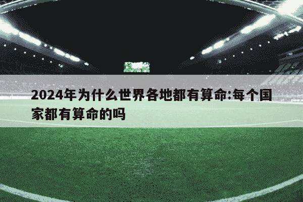 2024年为什么世界各地都有算命:每个国家都有算命的吗