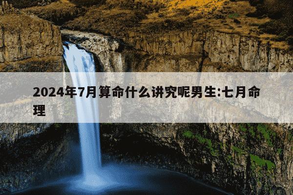 2024年7月算命什么讲究呢男生:七月命理