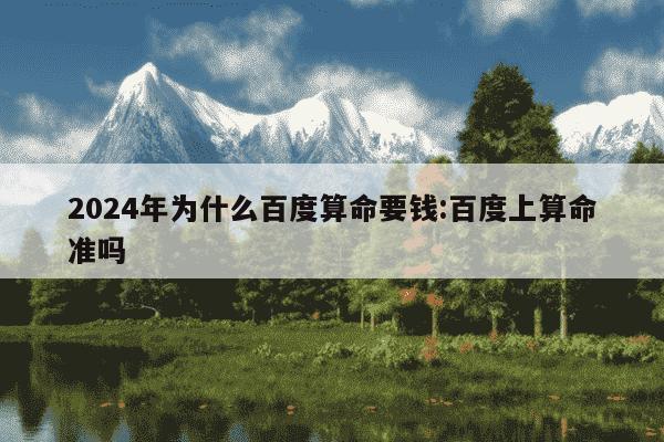 2024年为什么百度算命要钱:百度上算命准吗