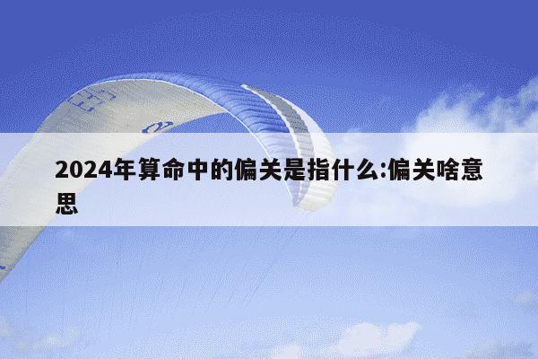 2024年算命中的偏关是指什么:偏关啥意思