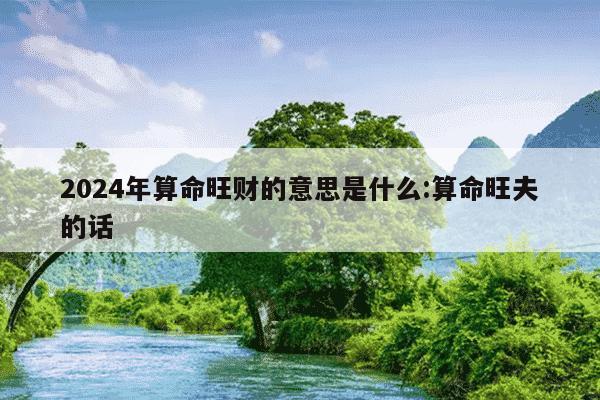 2024年算命旺财的意思是什么:算命旺夫的话