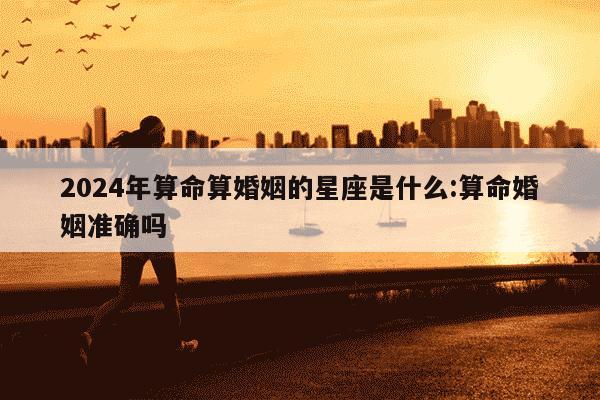 2024年算命算婚姻的星座是什么:算命婚姻准确吗