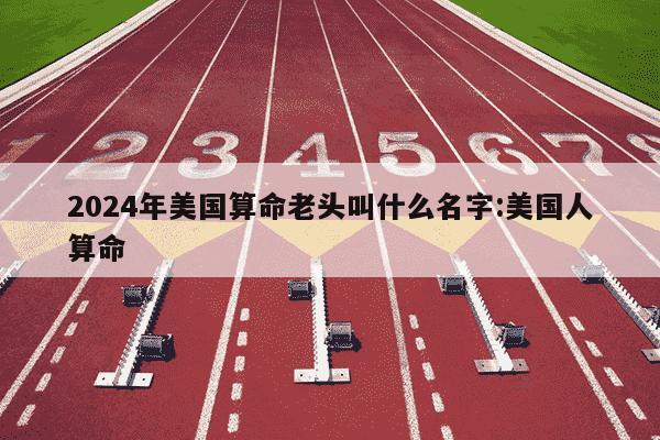 2024年美国算命老头叫什么名字:美国人算命