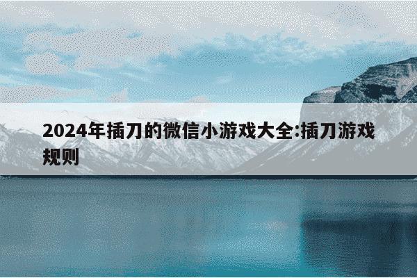 2024年插刀的微信小游戏大全:插刀游戏规则