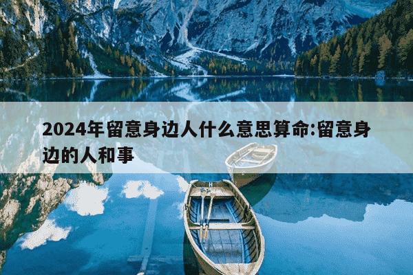 2024年留意身边人什么意思算命:留意身边的人和事