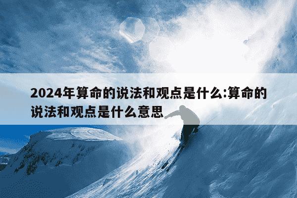 2024年算命的说法和观点是什么:算命的说法和观点是什么意思