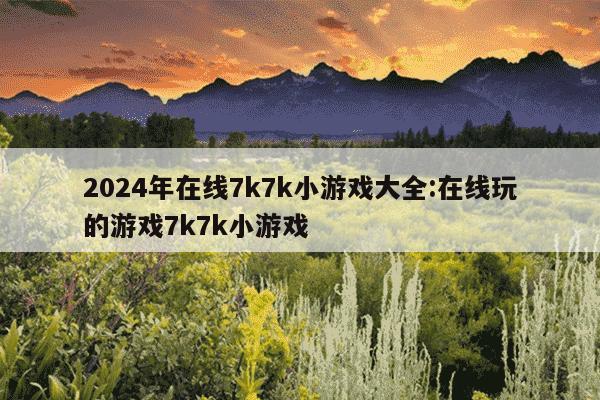 2024年在线7k7k小游戏大全:在线玩的游戏7k7k小游戏