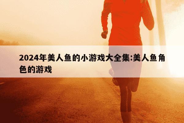 2024年美人鱼的小游戏大全集:美人鱼角色的游戏