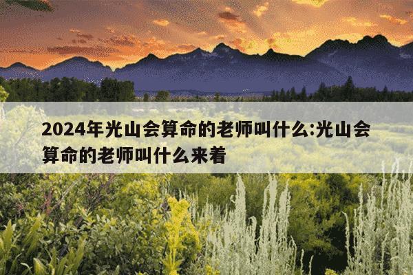 2024年光山会算命的老师叫什么:光山会算命的老师叫什么来着