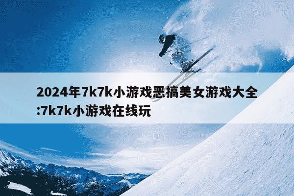 2024年7k7k小游戏恶搞美女游戏大全:7k7k小游戏在线玩