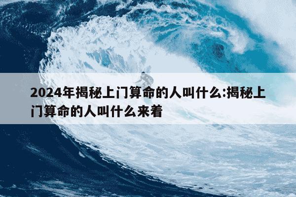 2024年揭秘上门算命的人叫什么:揭秘上门算命的人叫什么来着