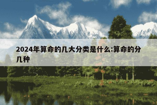 2024年算命的几大分类是什么:算命的分几种