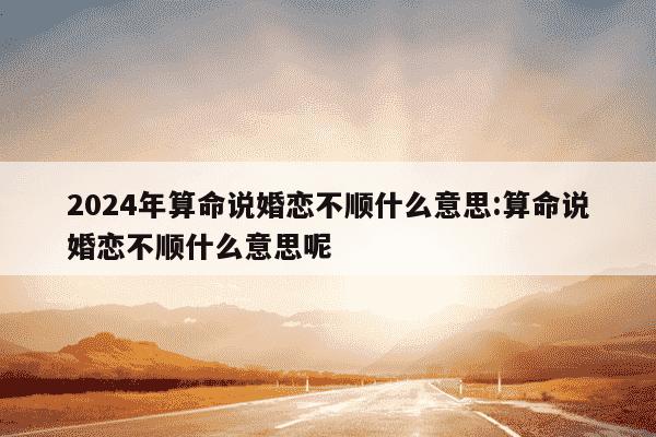 2024年算命说婚恋不顺什么意思:算命说婚恋不顺什么意思呢