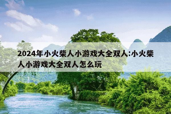 2024年小火柴人小游戏大全双人:小火柴人小游戏大全双人怎么玩