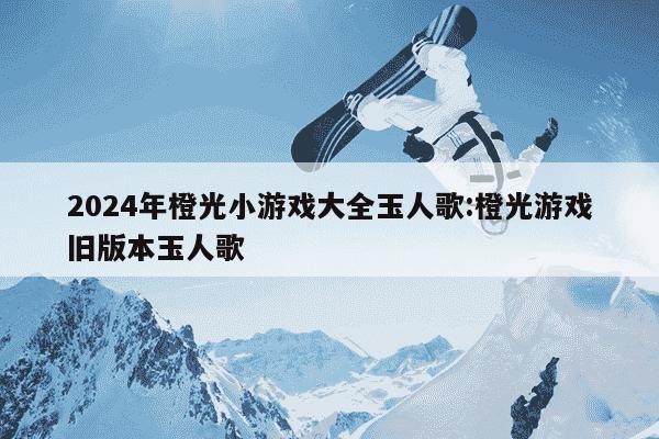 2024年橙光小游戏大全玉人歌:橙光游戏旧版本玉人歌