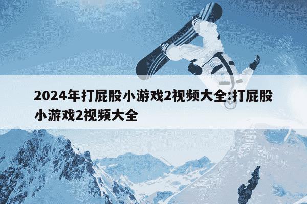 2024年打屁股小游戏2视频大全:打屁股小游戏2视频大全