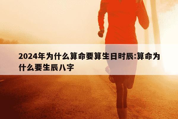 2024年为什么算命要算生日时辰:算命为什么要生辰八字