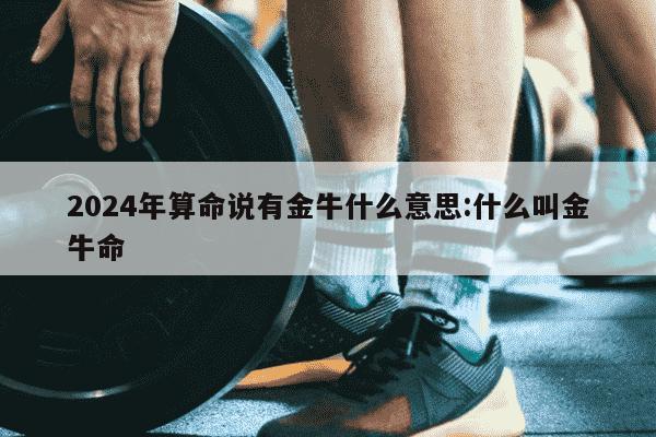 2024年算命说有金牛什么意思:什么叫金牛命