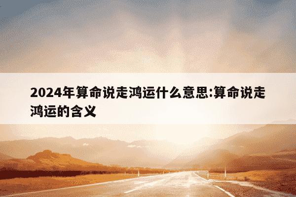 2024年算命说走鸿运什么意思:算命说走鸿运的含义